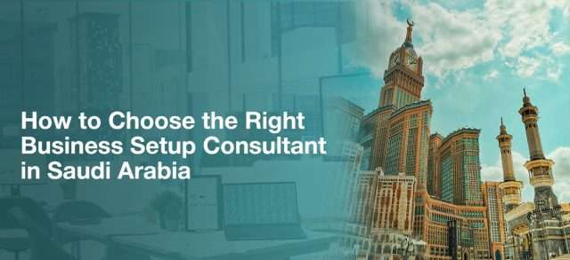 How to Choose the Right Business Setup Consultant in Saudi Arabia
