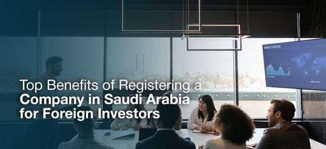 Top Benefits of Registering a Company in Saudi Arabia for Foreign Investors