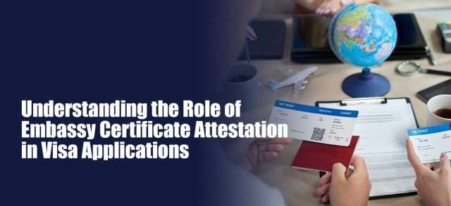 Understanding the Role of Embassy Certificate Attestation in Visa Applications