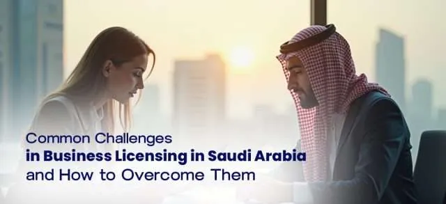Common Challenges in Business Licensing in Saudi Arabia and How to Overcome Them