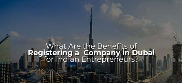 What Are the Benefits of Registering a Company in Dubai for Indian Entrepreneurs?