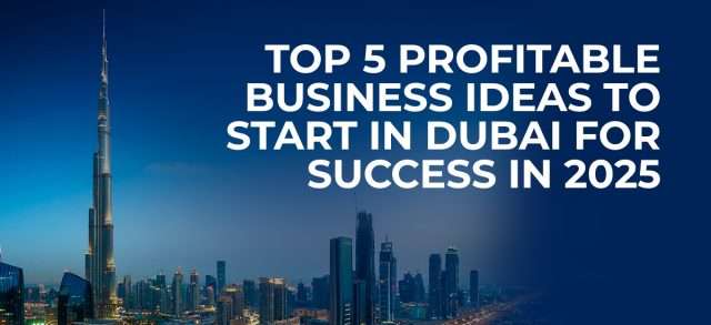 Top 5 Profitable Business Ideas to Start in Dubai for Success in 2025