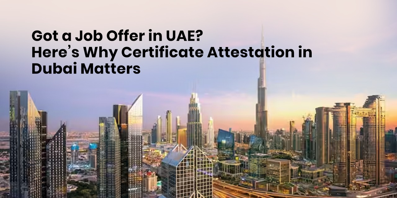 Got a Job Offer in UAE? Here’s Why Certificate Attestation in Dubai Matters